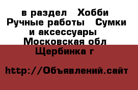  в раздел : Хобби. Ручные работы » Сумки и аксессуары . Московская обл.,Щербинка г.